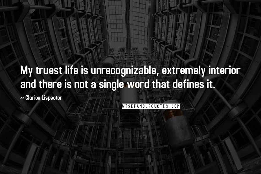 Clarice Lispector Quotes: My truest life is unrecognizable, extremely interior and there is not a single word that defines it.