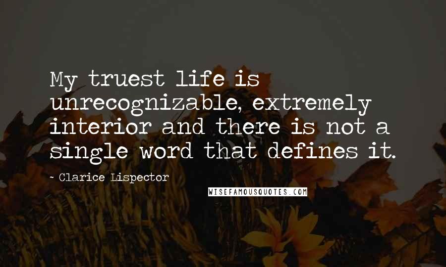 Clarice Lispector Quotes: My truest life is unrecognizable, extremely interior and there is not a single word that defines it.