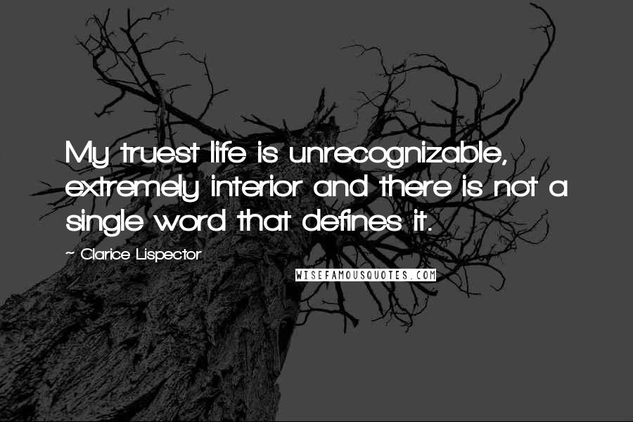 Clarice Lispector Quotes: My truest life is unrecognizable, extremely interior and there is not a single word that defines it.