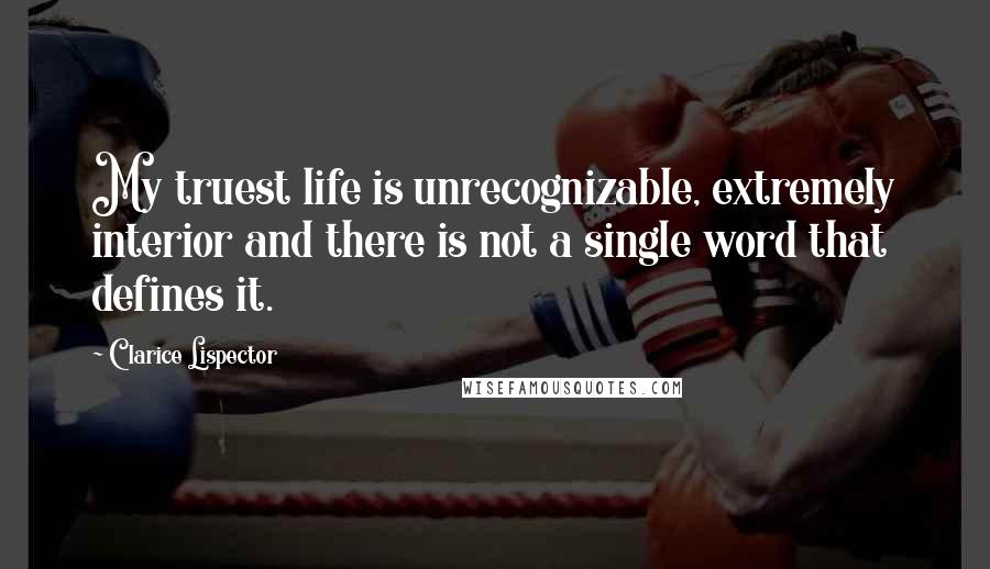 Clarice Lispector Quotes: My truest life is unrecognizable, extremely interior and there is not a single word that defines it.