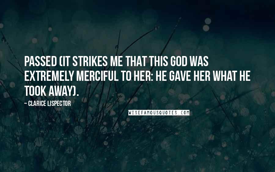 Clarice Lispector Quotes: Passed (it strikes me that this God was extremely merciful to her: He gave her what He took away).