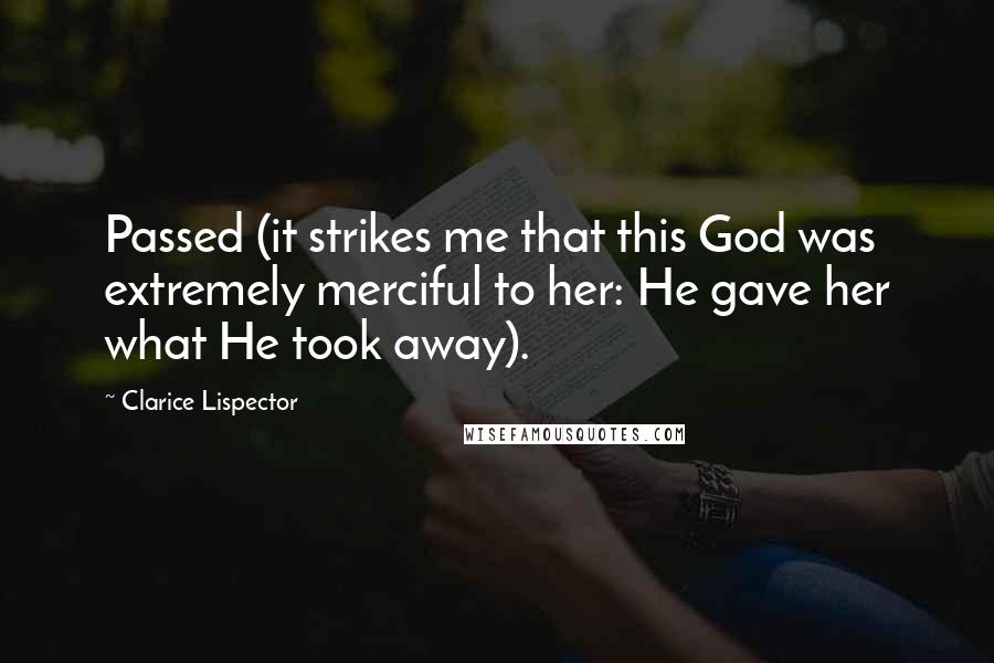 Clarice Lispector Quotes: Passed (it strikes me that this God was extremely merciful to her: He gave her what He took away).