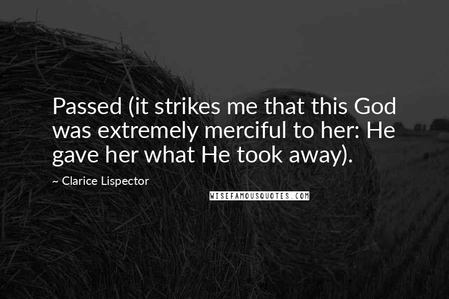 Clarice Lispector Quotes: Passed (it strikes me that this God was extremely merciful to her: He gave her what He took away).