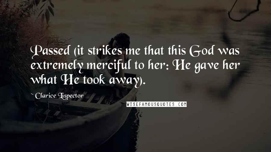 Clarice Lispector Quotes: Passed (it strikes me that this God was extremely merciful to her: He gave her what He took away).