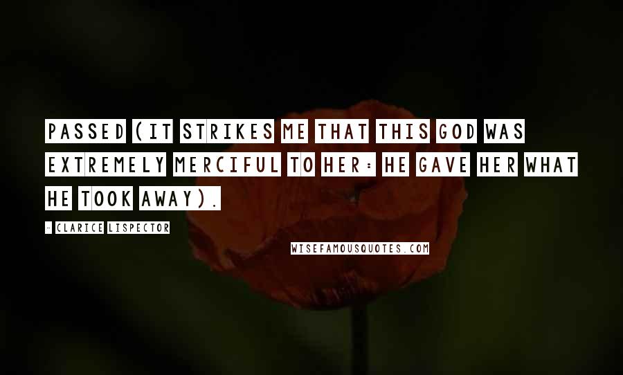 Clarice Lispector Quotes: Passed (it strikes me that this God was extremely merciful to her: He gave her what He took away).