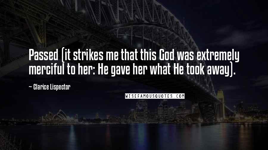 Clarice Lispector Quotes: Passed (it strikes me that this God was extremely merciful to her: He gave her what He took away).