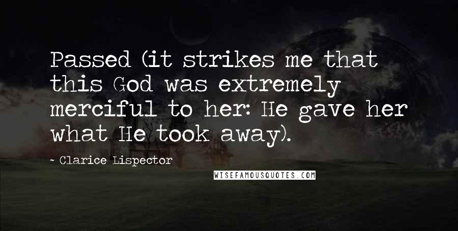 Clarice Lispector Quotes: Passed (it strikes me that this God was extremely merciful to her: He gave her what He took away).