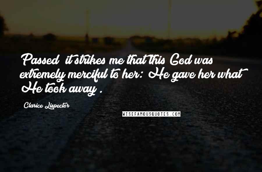 Clarice Lispector Quotes: Passed (it strikes me that this God was extremely merciful to her: He gave her what He took away).