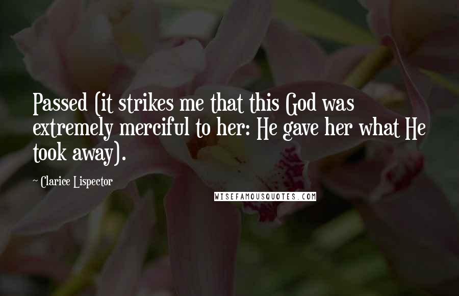 Clarice Lispector Quotes: Passed (it strikes me that this God was extremely merciful to her: He gave her what He took away).