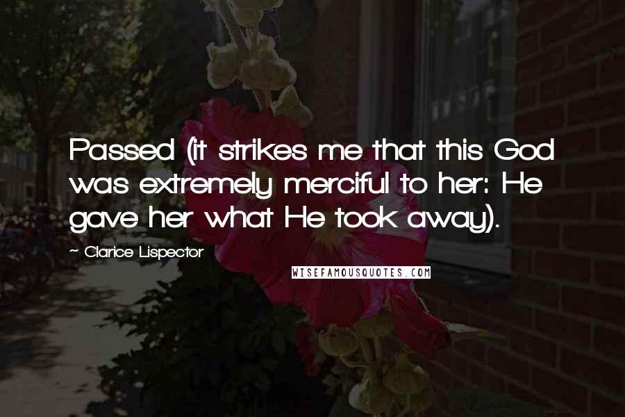 Clarice Lispector Quotes: Passed (it strikes me that this God was extremely merciful to her: He gave her what He took away).