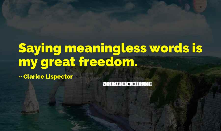Clarice Lispector Quotes: Saying meaningless words is my great freedom.