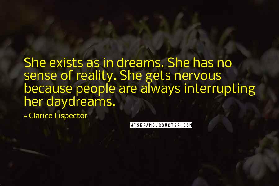 Clarice Lispector Quotes: She exists as in dreams. She has no sense of reality. She gets nervous because people are always interrupting her daydreams.