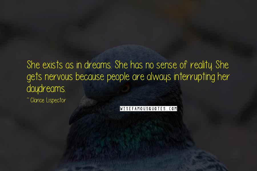 Clarice Lispector Quotes: She exists as in dreams. She has no sense of reality. She gets nervous because people are always interrupting her daydreams.