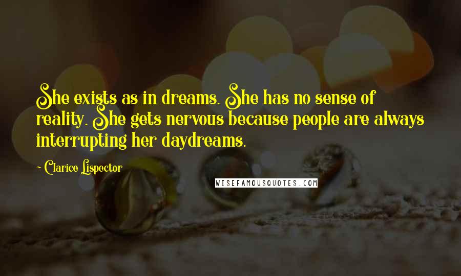 Clarice Lispector Quotes: She exists as in dreams. She has no sense of reality. She gets nervous because people are always interrupting her daydreams.