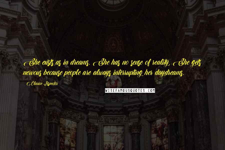 Clarice Lispector Quotes: She exists as in dreams. She has no sense of reality. She gets nervous because people are always interrupting her daydreams.