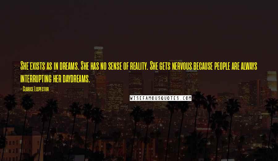 Clarice Lispector Quotes: She exists as in dreams. She has no sense of reality. She gets nervous because people are always interrupting her daydreams.