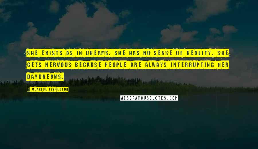 Clarice Lispector Quotes: She exists as in dreams. She has no sense of reality. She gets nervous because people are always interrupting her daydreams.