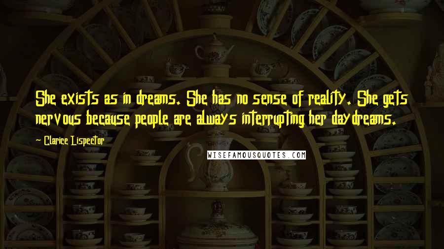 Clarice Lispector Quotes: She exists as in dreams. She has no sense of reality. She gets nervous because people are always interrupting her daydreams.