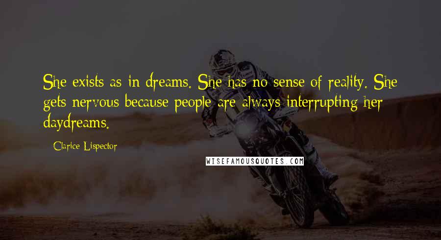 Clarice Lispector Quotes: She exists as in dreams. She has no sense of reality. She gets nervous because people are always interrupting her daydreams.