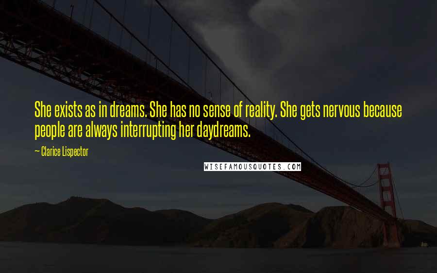 Clarice Lispector Quotes: She exists as in dreams. She has no sense of reality. She gets nervous because people are always interrupting her daydreams.