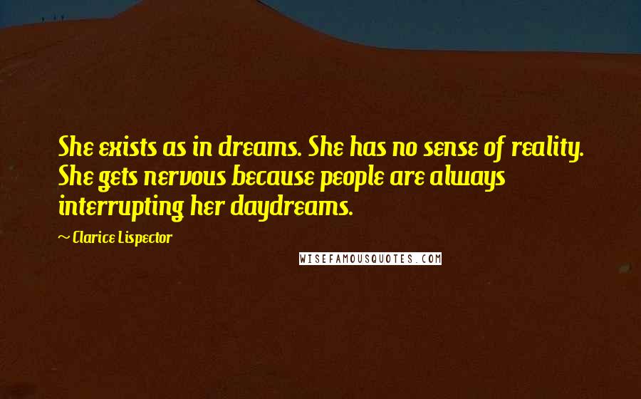 Clarice Lispector Quotes: She exists as in dreams. She has no sense of reality. She gets nervous because people are always interrupting her daydreams.