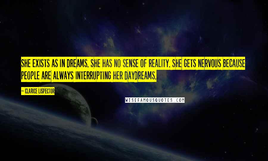 Clarice Lispector Quotes: She exists as in dreams. She has no sense of reality. She gets nervous because people are always interrupting her daydreams.