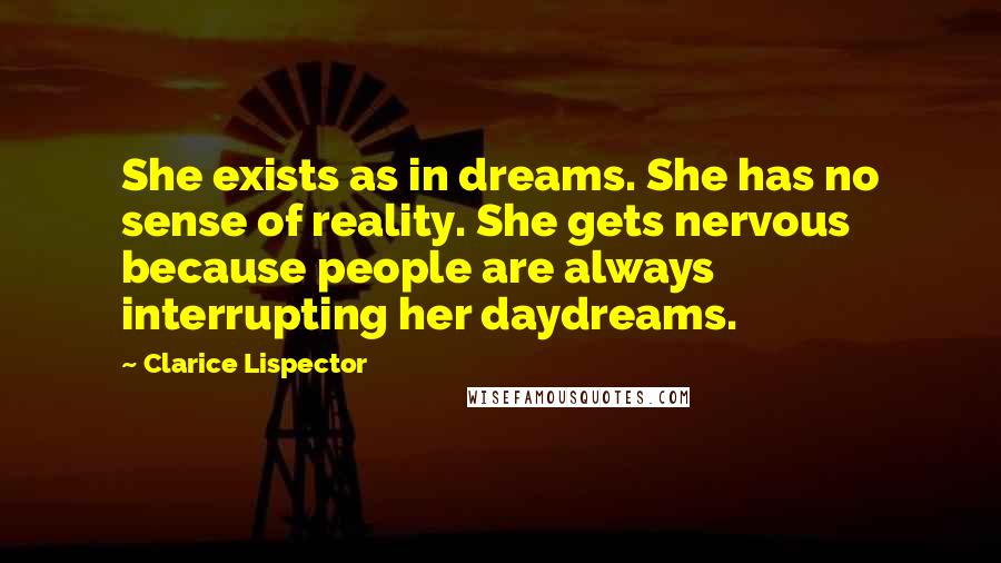 Clarice Lispector Quotes: She exists as in dreams. She has no sense of reality. She gets nervous because people are always interrupting her daydreams.