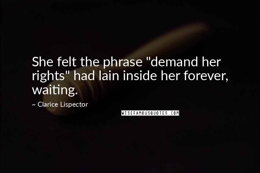 Clarice Lispector Quotes: She felt the phrase "demand her rights" had lain inside her forever, waiting.