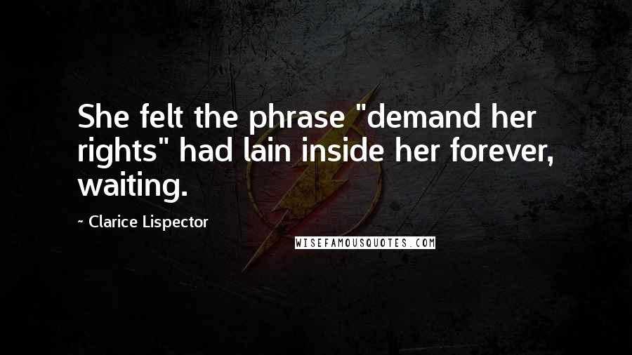 Clarice Lispector Quotes: She felt the phrase "demand her rights" had lain inside her forever, waiting.