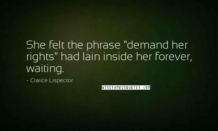 Clarice Lispector Quotes: She felt the phrase "demand her rights" had lain inside her forever, waiting.