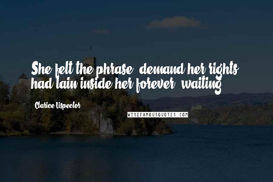 Clarice Lispector Quotes: She felt the phrase "demand her rights" had lain inside her forever, waiting.