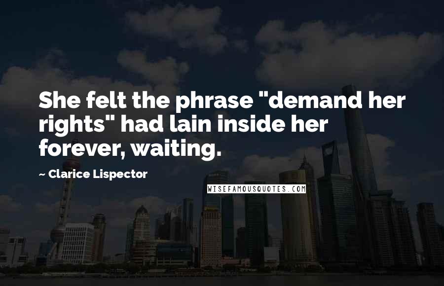 Clarice Lispector Quotes: She felt the phrase "demand her rights" had lain inside her forever, waiting.