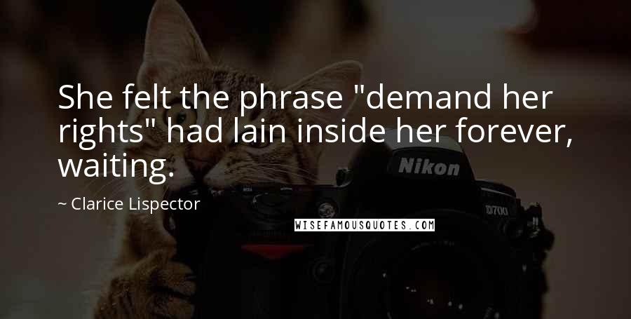 Clarice Lispector Quotes: She felt the phrase "demand her rights" had lain inside her forever, waiting.