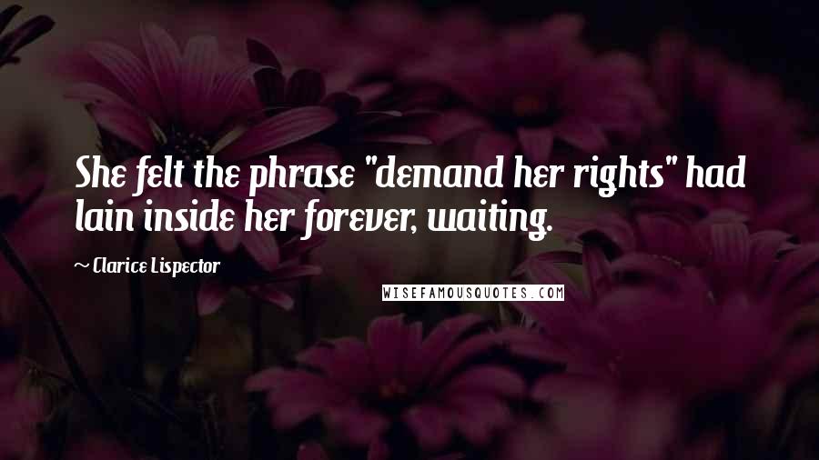 Clarice Lispector Quotes: She felt the phrase "demand her rights" had lain inside her forever, waiting.