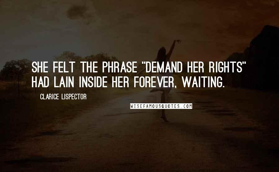 Clarice Lispector Quotes: She felt the phrase "demand her rights" had lain inside her forever, waiting.