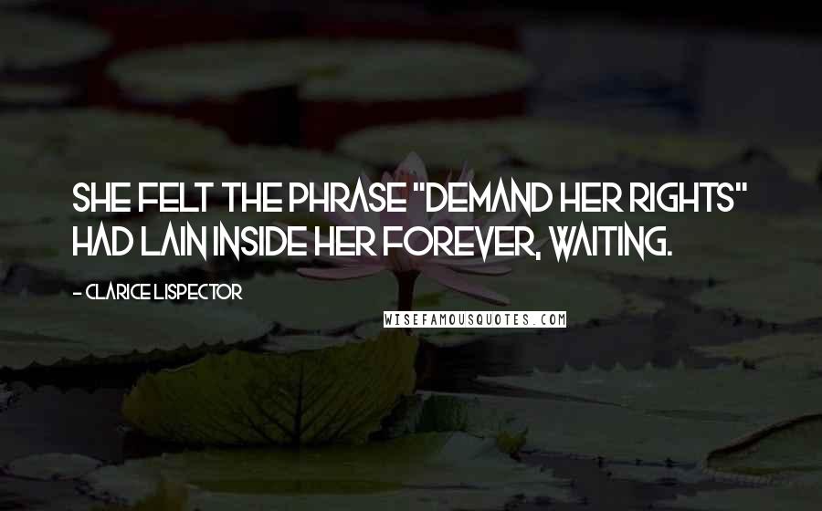 Clarice Lispector Quotes: She felt the phrase "demand her rights" had lain inside her forever, waiting.