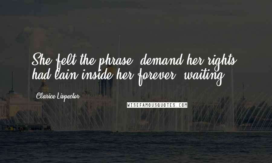 Clarice Lispector Quotes: She felt the phrase "demand her rights" had lain inside her forever, waiting.