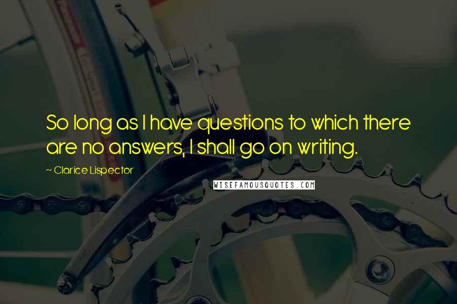 Clarice Lispector Quotes: So long as I have questions to which there are no answers, I shall go on writing.