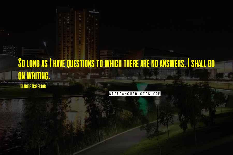 Clarice Lispector Quotes: So long as I have questions to which there are no answers, I shall go on writing.
