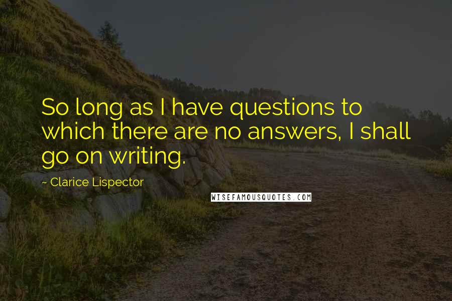 Clarice Lispector Quotes: So long as I have questions to which there are no answers, I shall go on writing.