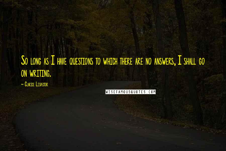 Clarice Lispector Quotes: So long as I have questions to which there are no answers, I shall go on writing.