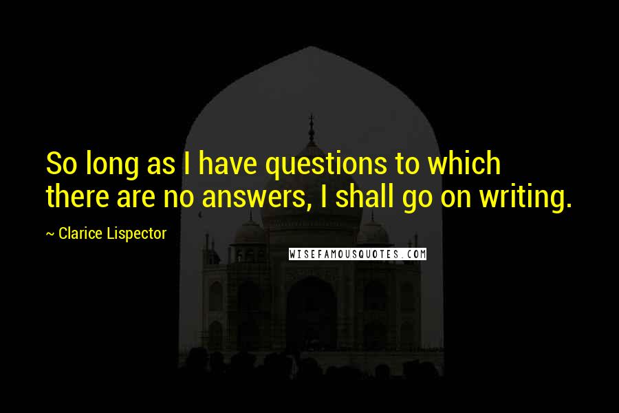 Clarice Lispector Quotes: So long as I have questions to which there are no answers, I shall go on writing.