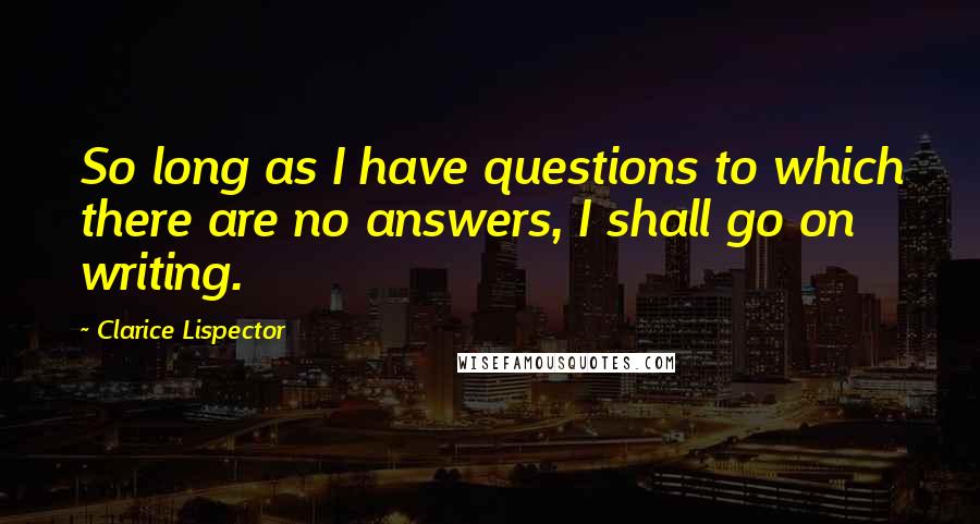 Clarice Lispector Quotes: So long as I have questions to which there are no answers, I shall go on writing.