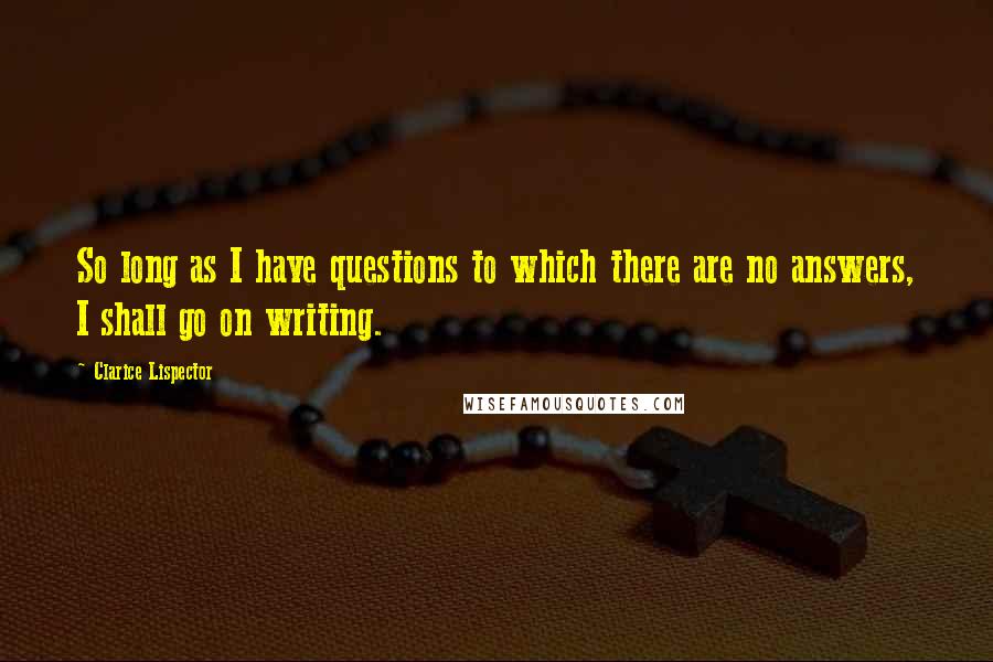 Clarice Lispector Quotes: So long as I have questions to which there are no answers, I shall go on writing.