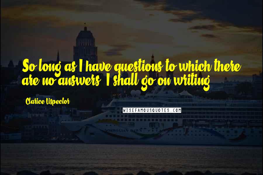 Clarice Lispector Quotes: So long as I have questions to which there are no answers, I shall go on writing.