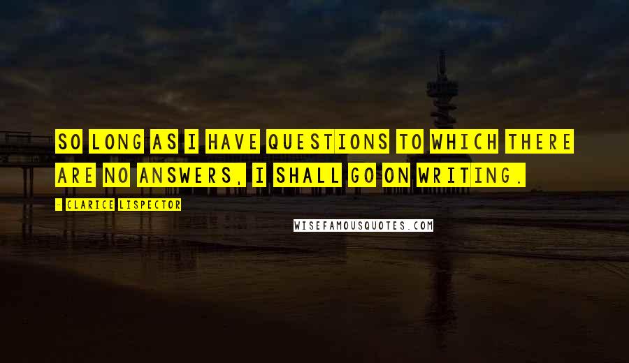 Clarice Lispector Quotes: So long as I have questions to which there are no answers, I shall go on writing.