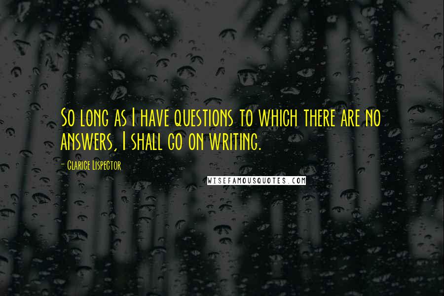 Clarice Lispector Quotes: So long as I have questions to which there are no answers, I shall go on writing.