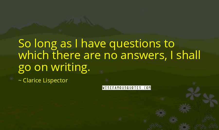 Clarice Lispector Quotes: So long as I have questions to which there are no answers, I shall go on writing.