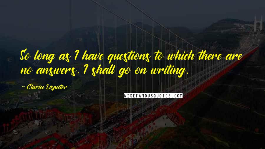 Clarice Lispector Quotes: So long as I have questions to which there are no answers, I shall go on writing.