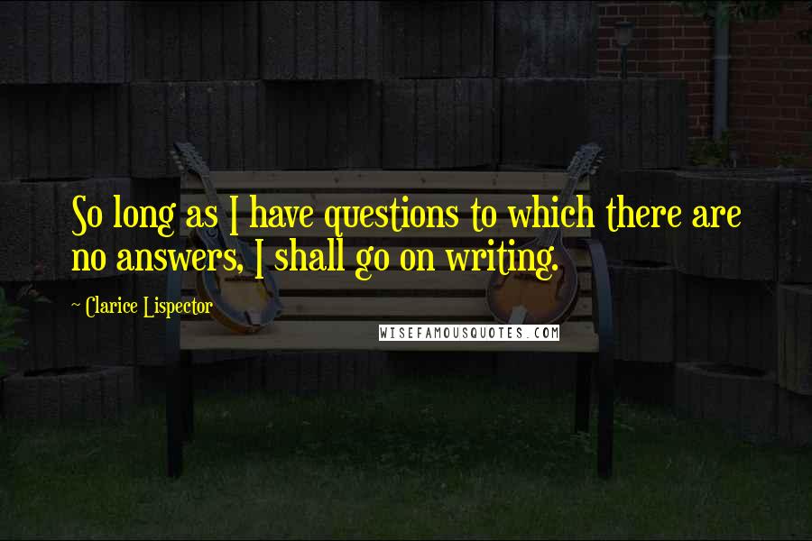 Clarice Lispector Quotes: So long as I have questions to which there are no answers, I shall go on writing.